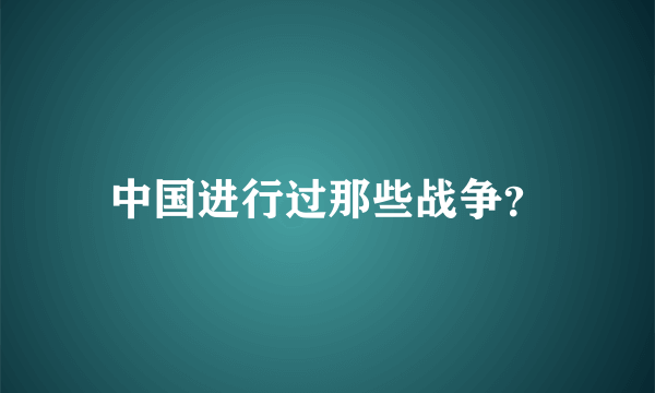 中国进行过那些战争？