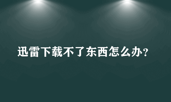 迅雷下载不了东西怎么办？