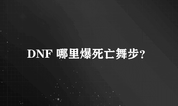 DNF 哪里爆死亡舞步？