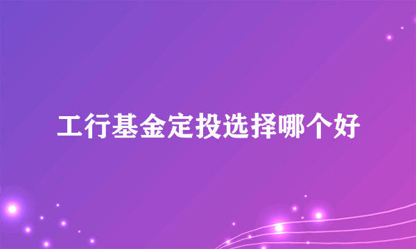 工行基金定投选择哪个好