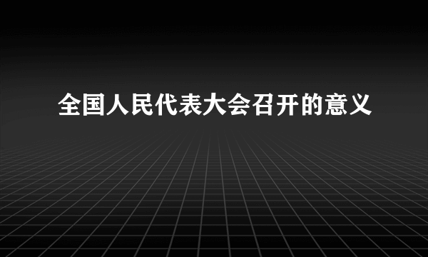 全国人民代表大会召开的意义