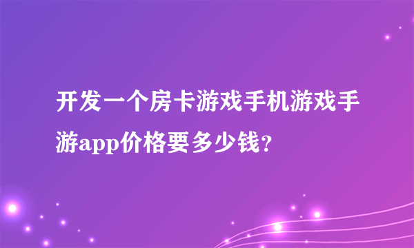 开发一个房卡游戏手机游戏手游app价格要多少钱？