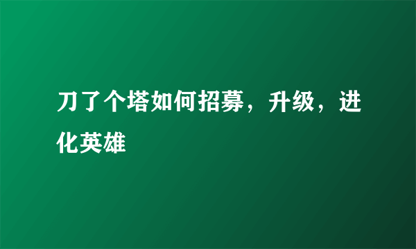 刀了个塔如何招募，升级，进化英雄