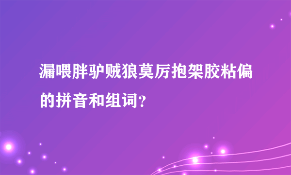 漏喂胖驴贼狼莫厉抱架胶粘偏的拼音和组词？