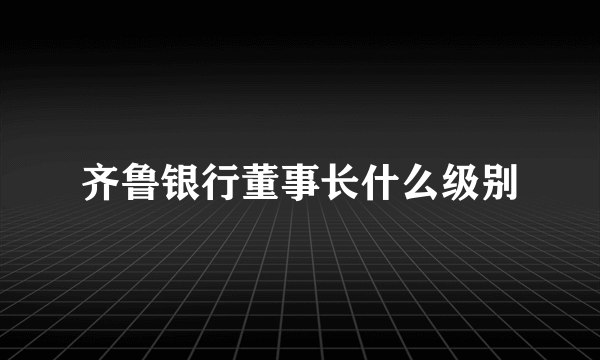 齐鲁银行董事长什么级别