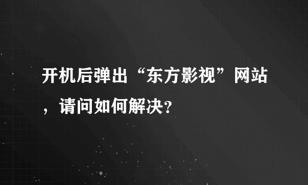 开机后弹出“东方影视”网站，请问如何解决？