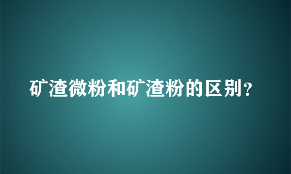 矿渣微粉和矿渣粉的区别？