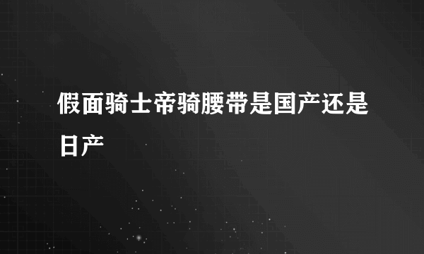 假面骑士帝骑腰带是国产还是日产