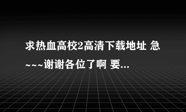 求热血高校2高清下载地址 急~~~谢谢各位了啊 要带中文字幕的！！！！！！！！