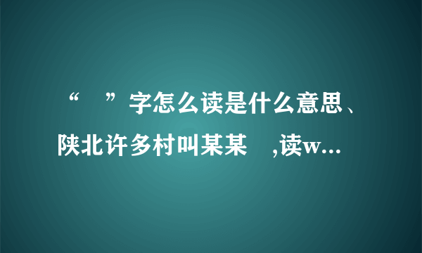 “坬”字怎么读是什么意思、陕北许多村叫某某坬,读wa.到底读什么音?