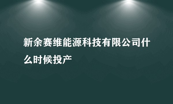 新余赛维能源科技有限公司什么时候投产