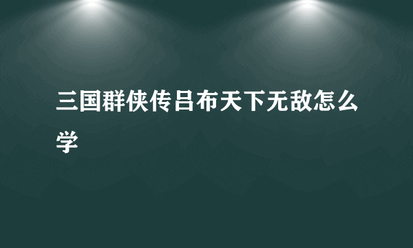 三国群侠传吕布天下无敌怎么学