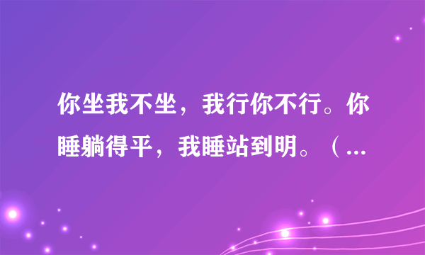 你坐我不坐，我行你不行。你睡躺得平，我睡站到明。（打一动物名）