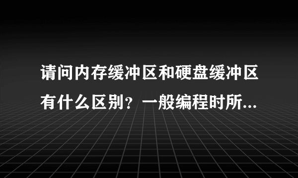 请问内存缓冲区和硬盘缓冲区有什么区别？一般编程时所说的写入缓冲区是指哪一个？