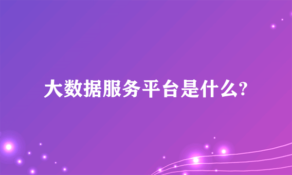 大数据服务平台是什么?