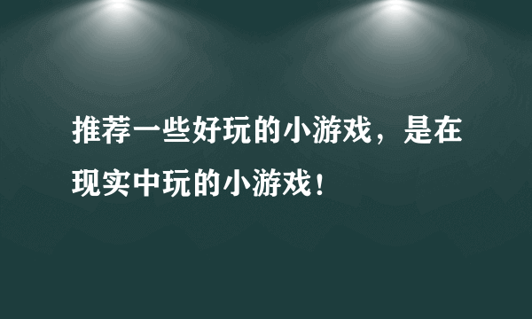 推荐一些好玩的小游戏，是在现实中玩的小游戏！