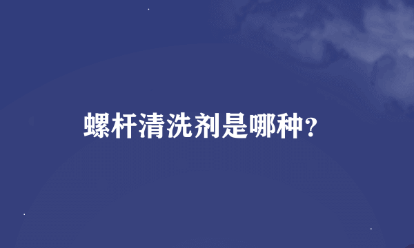 螺杆清洗剂是哪种？