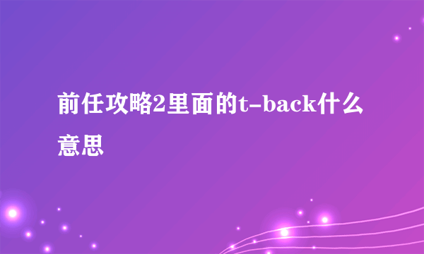 前任攻略2里面的t-back什么意思