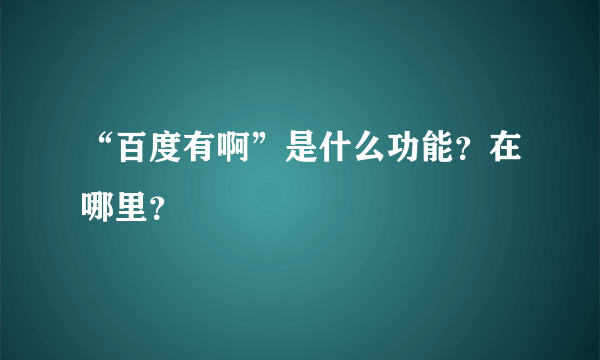 “百度有啊”是什么功能？在哪里？