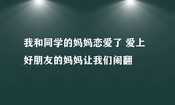 我和同学的妈妈恋爱了 爱上好朋友的妈妈让我们闹翻