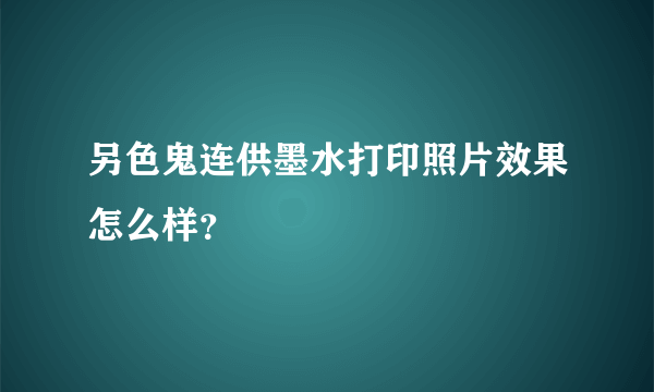 另色鬼连供墨水打印照片效果怎么样？