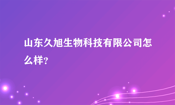 山东久旭生物科技有限公司怎么样？