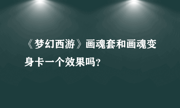 《梦幻西游》画魂套和画魂变身卡一个效果吗？