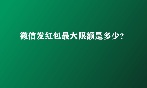 微信发红包最大限额是多少？