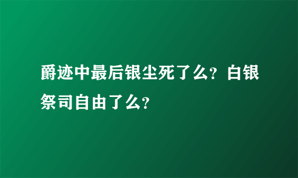 爵迹中最后银尘死了么？白银祭司自由了么？