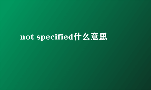 not specified什么意思