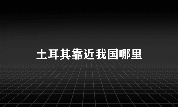 土耳其靠近我国哪里