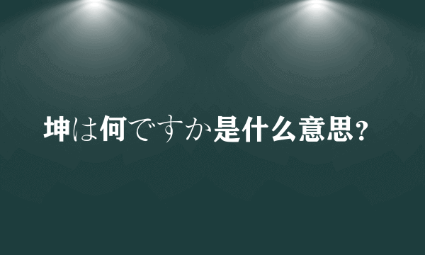 坤は何ですか是什么意思？