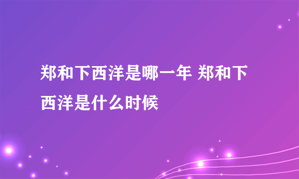 郑和下西洋是哪一年 郑和下西洋是什么时候