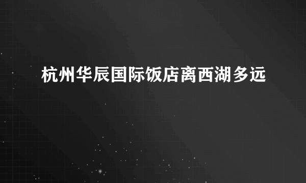 杭州华辰国际饭店离西湖多远