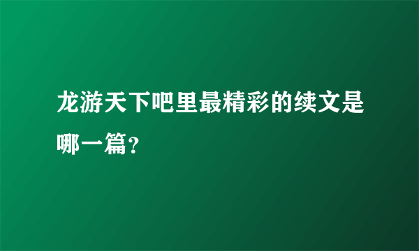 龙游天下吧里最精彩的续文是哪一篇？