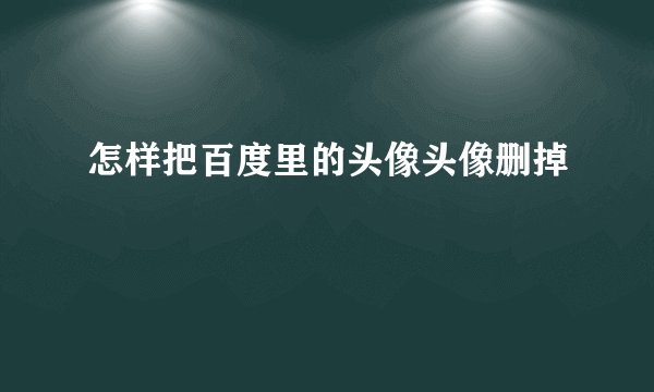 怎样把百度里的头像头像删掉