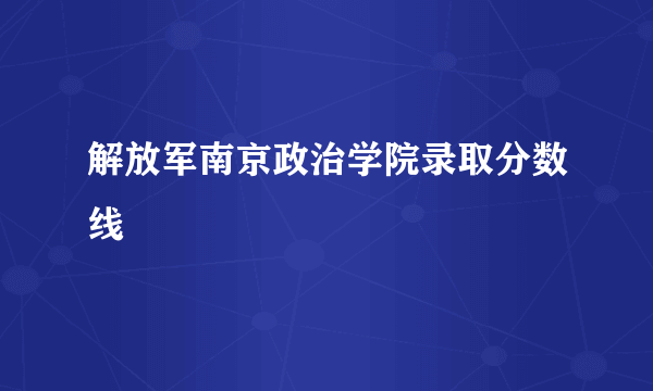 解放军南京政治学院录取分数线