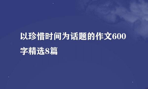 以珍惜时间为话题的作文600字精选8篇