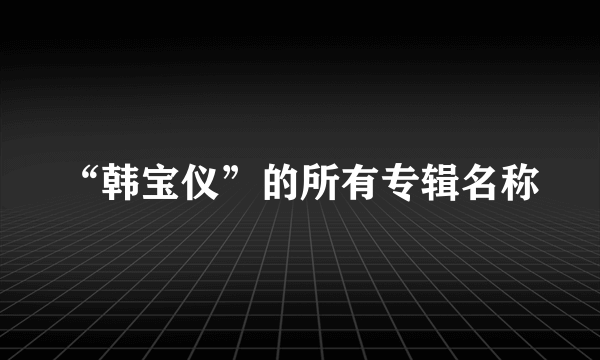 “韩宝仪”的所有专辑名称