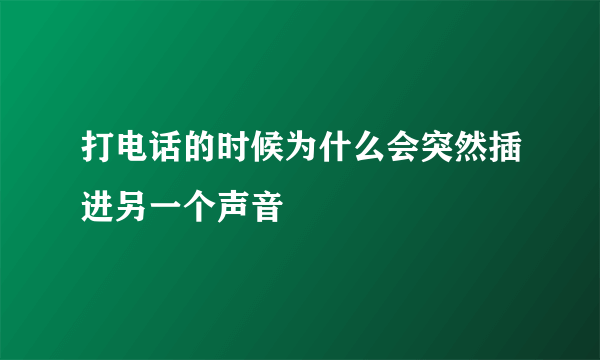 打电话的时候为什么会突然插进另一个声音