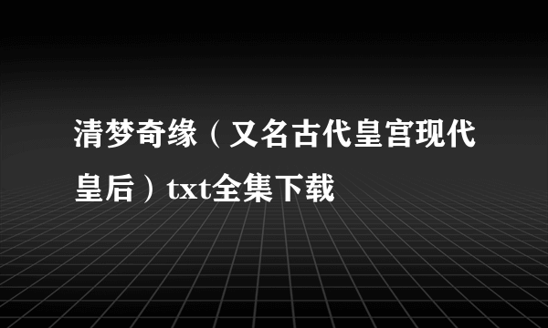 清梦奇缘（又名古代皇宫现代皇后）txt全集下载