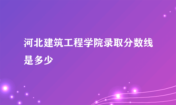 河北建筑工程学院录取分数线是多少