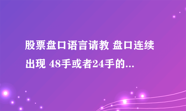 股票盘口语言请教 盘口连续出现 48手或者24手的卖盘（成交盘），请问是什么意思？