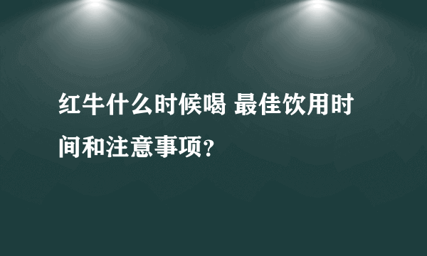 红牛什么时候喝 最佳饮用时间和注意事项？