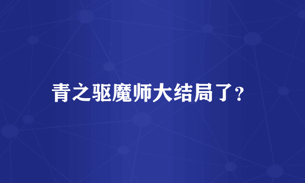 青之驱魔师大结局了？