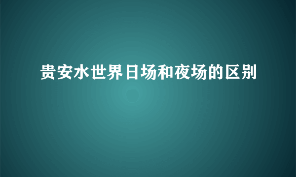 贵安水世界日场和夜场的区别