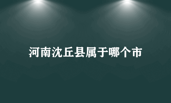 河南沈丘县属于哪个市