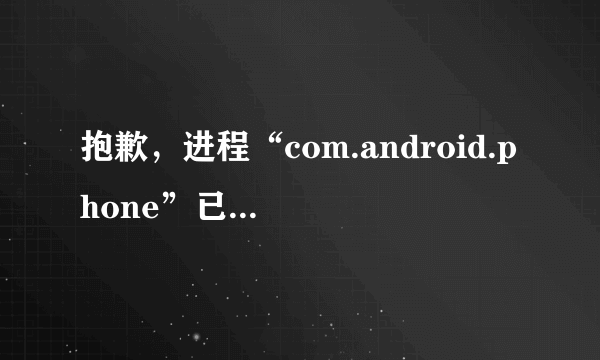 抱歉，进程“com.android.phone”已停止运行.是什么意思