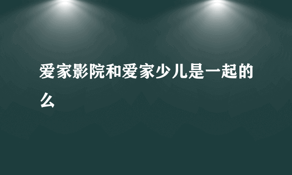 爱家影院和爱家少儿是一起的么