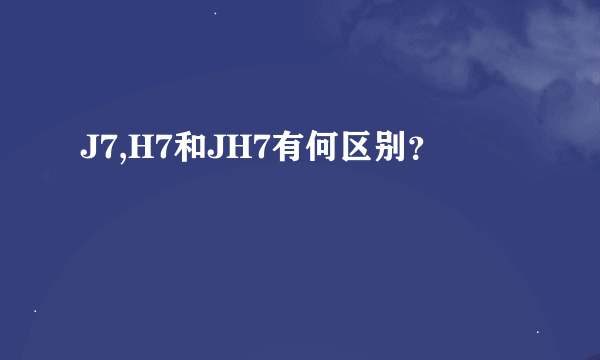 J7,H7和JH7有何区别？